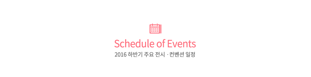 Schedule of Events
2016 상반기 주요 전시·컨벤션 일정